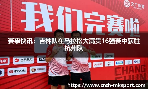 赛事快讯:吉林队在马拉松大满贯16强赛中获胜杭州队