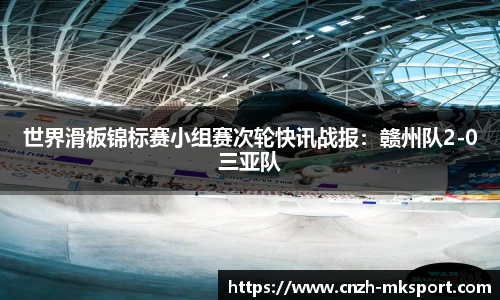 世界滑板锦标赛小组赛次轮快讯战报:赣州队2-0三亚队