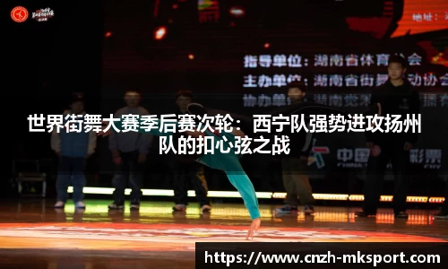 世界街舞大赛季后赛次轮：西宁队强势进攻扬州队的扣心弦之战