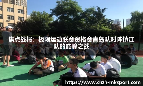 焦点战报:极限运动联赛资格赛青岛队对阵镇江队的巅峰之战
