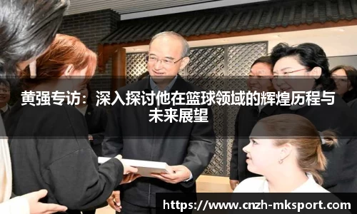 黄强专访:深入探讨他在篮球领域的辉煌历程与未来展望