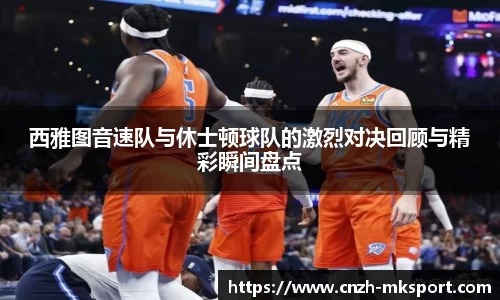 西雅图音速队与休士顿球队的激烈对决回顾与精彩瞬间盘点