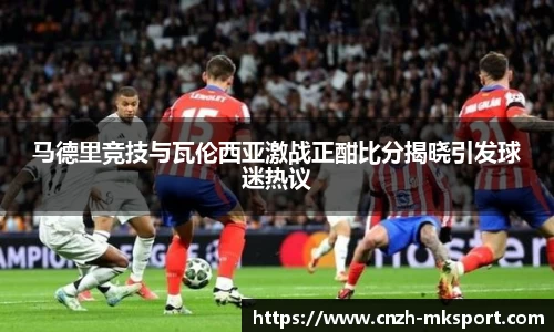 马德里竞技与瓦伦西亚激战正酣比分揭晓引发球迷热议