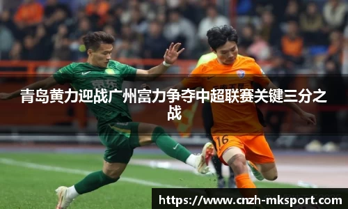 青岛黄力迎战广州富力争夺中超联赛关键三分之战